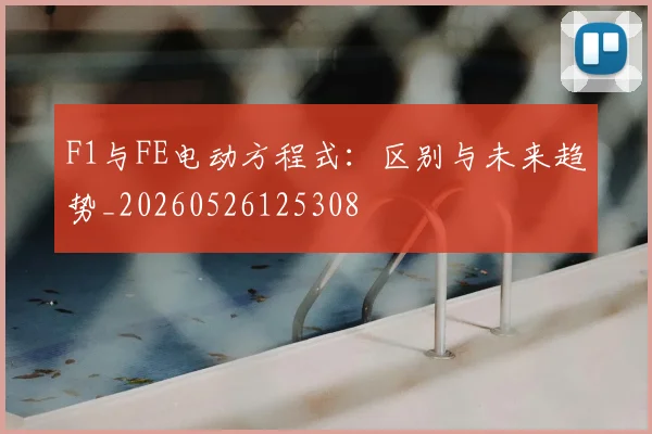 F1与FE电动方程式:区别与未来趋势_20260526125308