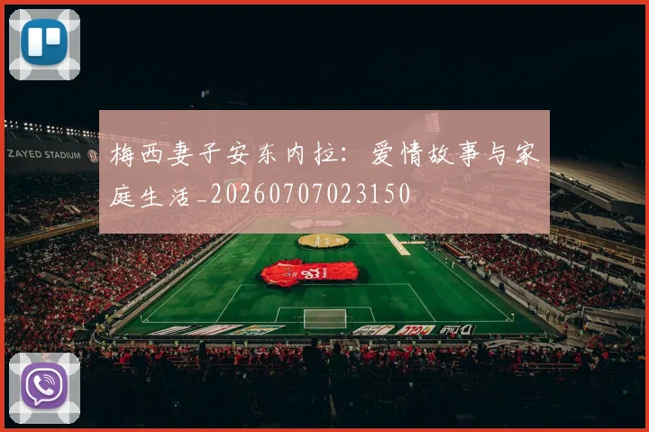 梅西妻子安东内拉：爱情故事与家庭生活_20260707023150