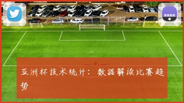 亚洲杯技术统计：数据解读比赛趋势