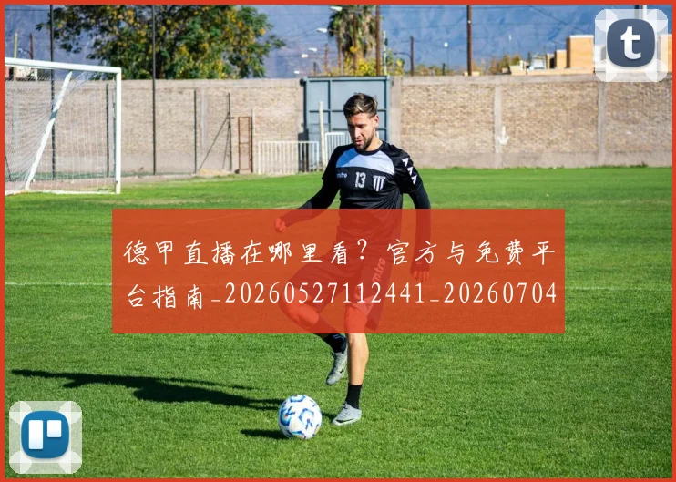 德甲直播在哪里看?官方与免费平台指南_20260527112441_20260704173441_20260722162126