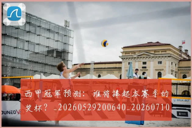西甲冠军预测:谁将捧起本赛季的奖杯?_20260529200640_20260710012118