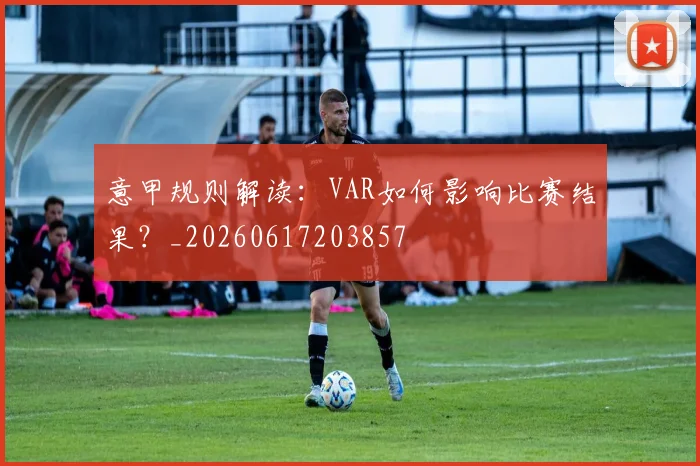 意甲规则解读：VAR如何影响比赛结果？_20260617203857