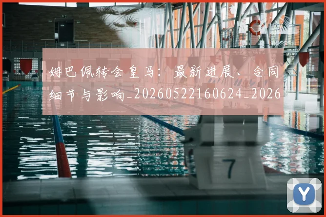 姆巴佩转会皇马:最新进展、合同细节与影响_20260522160624_20260703232309_20260720190900