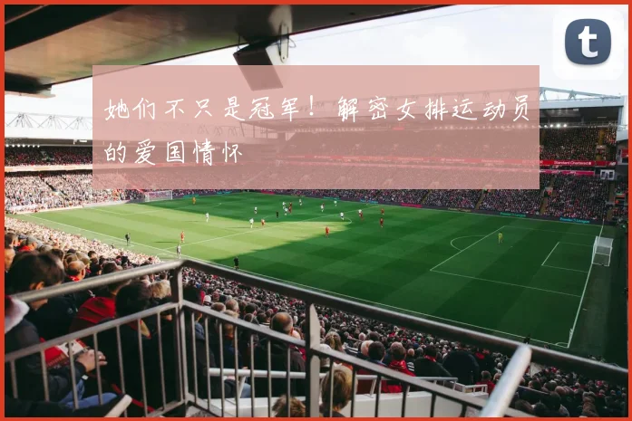 她们不只是冠军！解密女排运动员的爱国情怀