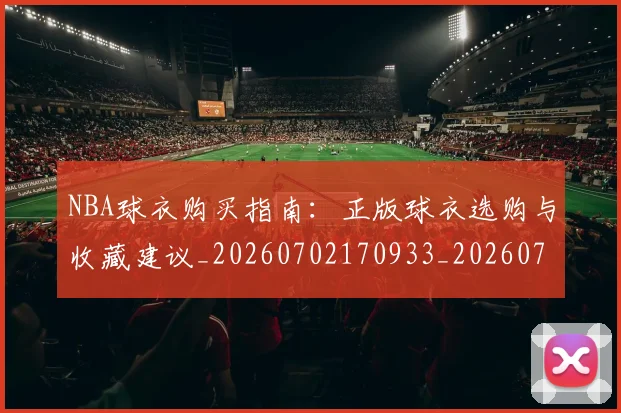 NBA球衣购买指南：正版球衣选购与收藏建议_20260702170933_20260714213939