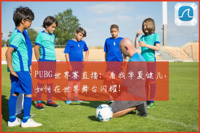 PUBG世界赛直播：看我华夏健儿，如何在世界舞台闪耀！