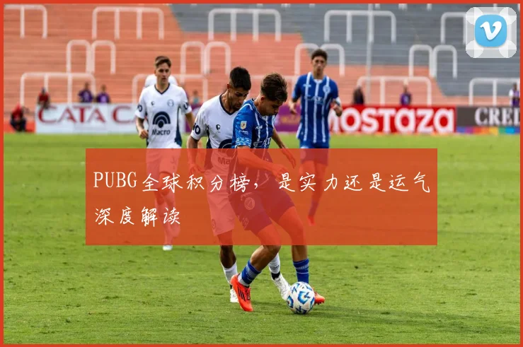 PUBG全球积分榜,是实力还是运气深度解读