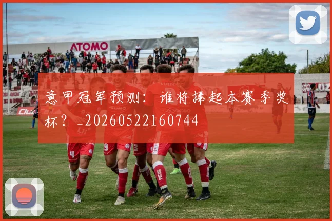 意甲冠军预测:谁将捧起本赛季奖杯?_20260522160744
