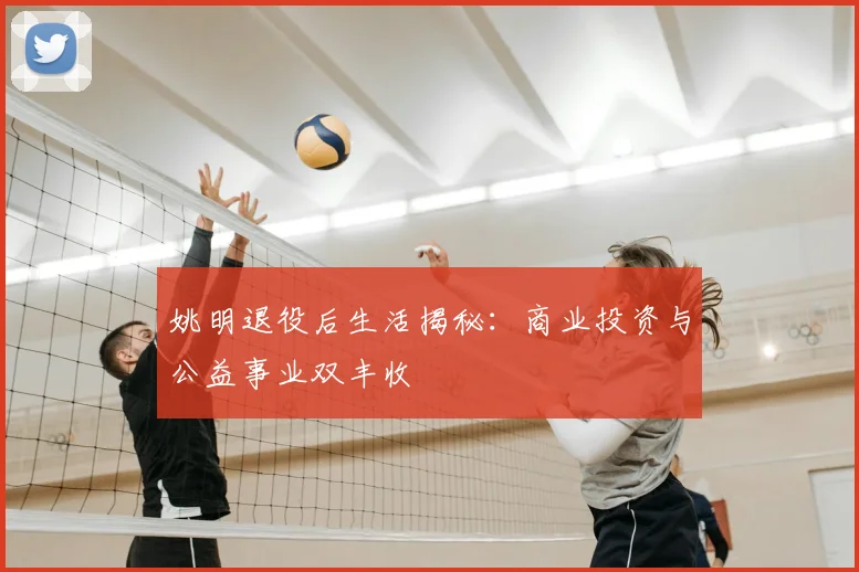 姚明退役后生活揭秘:商业投资与公益事业双丰收