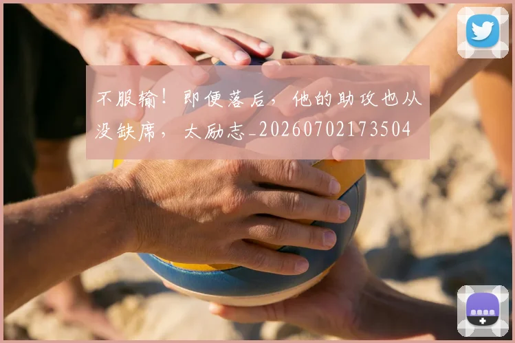 不服输！即便落后，他的助攻也从没缺席，太励志_20260702173504