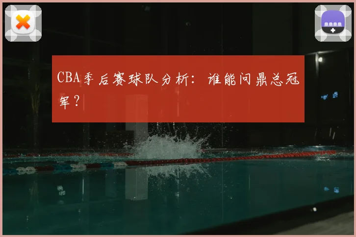 CBA季后赛球队分析：谁能问鼎总冠军？