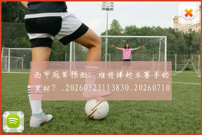 西甲冠军预测：谁将捧起本赛季的奖杯？_20260523113830_20260710012116