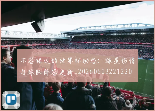 不容错过的世界杯动态：球星伤情与球队阵容更新_20260603221220