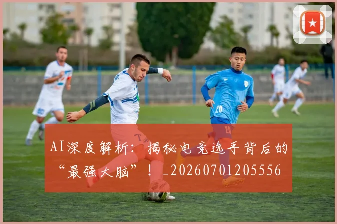 AI深度解析:揭秘电竞选手背后的“最强大脑”!_20260701205556