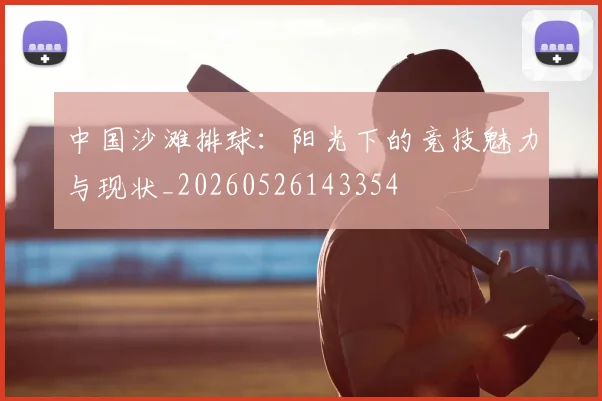中国沙滩排球:阳光下的竞技魅力与现状_20260526143354