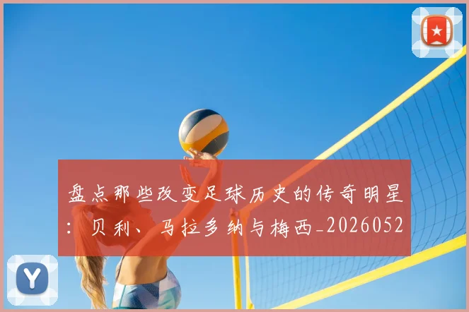 盘点那些改变足球历史的传奇明星:贝利、马拉多纳与梅西_20260528193548_20260708194555