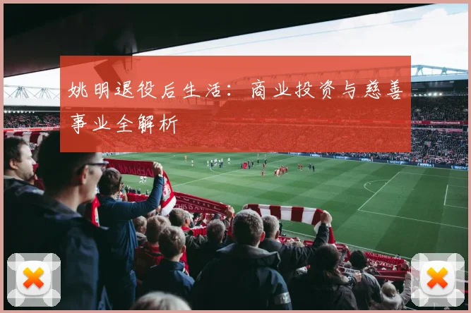 姚明退役后生活:商业投资与慈善事业全解析