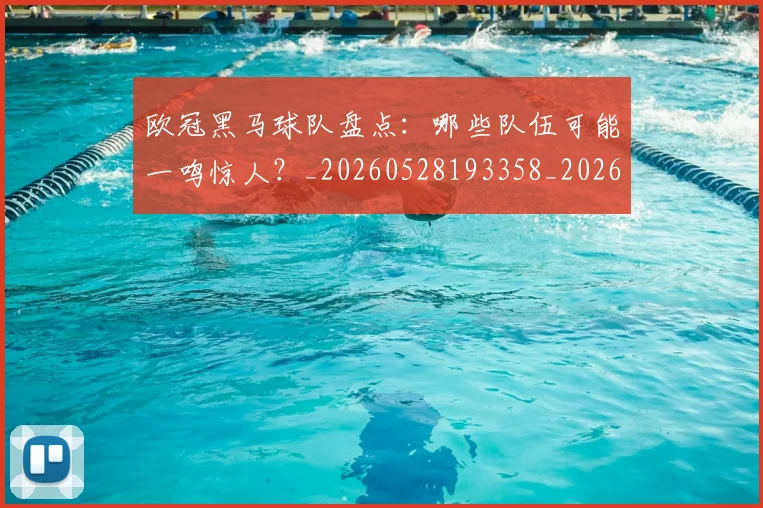 欧冠黑马球队盘点：哪些队伍可能一鸣惊人？_20260528193358_20260707152109_20260801165502
